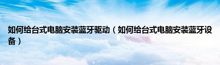 如何给台式电脑安装蓝牙驱动(如何给台式电脑安装蓝牙设备)