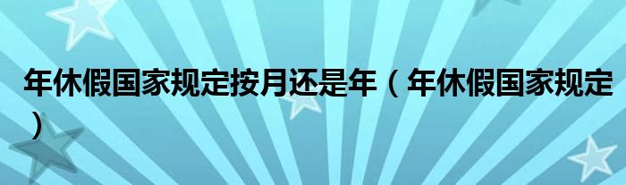年休假国家规定按月还是年(年休假国家规定)