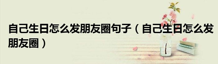 自己生日怎么发朋友圈句子(自己生日怎么发朋友圈)