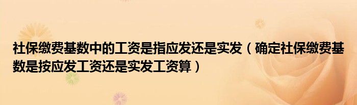 社保缴费基数中的工资是指应发还是实发（确定社保缴费基数是按应发工资还是实发工资算）