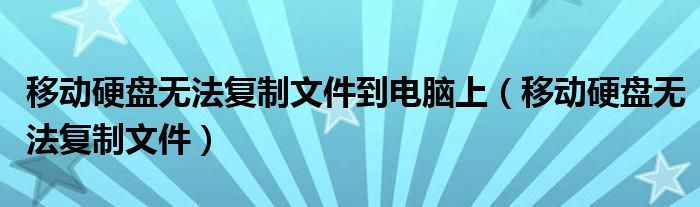 移动硬盘无法复制文件到电脑上(移动硬盘无法复制文件)