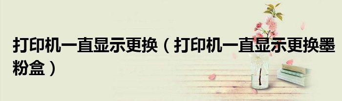 打印机一直显示更换(打印机一直显示更换墨粉盒)