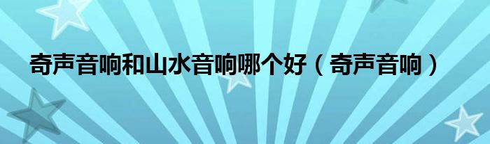 奇声音响和山水音响哪个好(奇声音响)