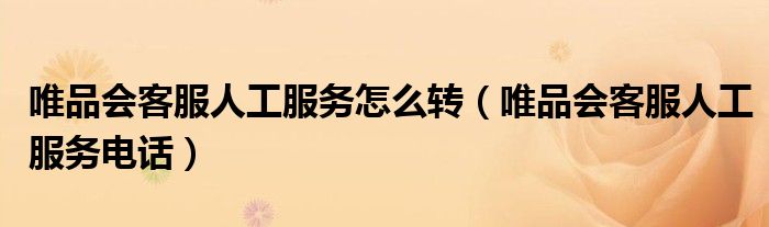 唯品会客服人工服务怎么转（唯品会客服人工服务电话）