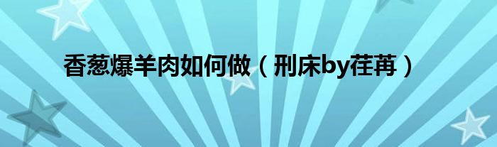 香葱爆羊肉如何做(刑床by荏苒)