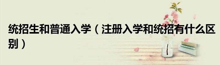统招生和普通入学(注册入学和统招有什么区别)