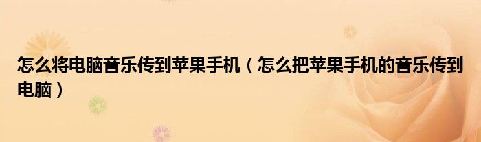 怎么将电脑音乐传到苹果手机(怎么把苹果手机的音乐传到电脑)
