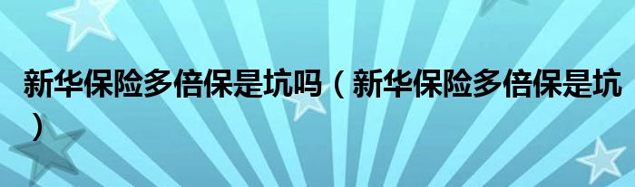 新华保险多倍保是坑吗(新华保险多倍保是坑)
