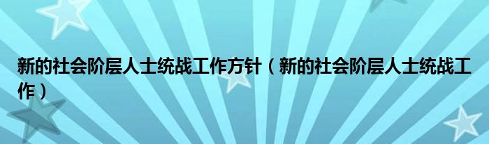 新的社会阶层人士统战工作方针(新的社会阶层人士统战工作)