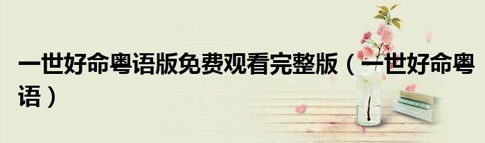 一世好命粤语版免费观看完整版(一世好命粤语)