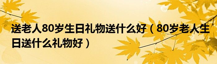 送老人80岁生日礼物送什么好(80岁老人生日送什么礼物好)