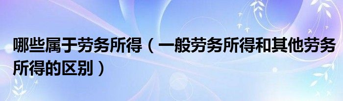 哪些属于劳务所得(一般劳务所得和其他劳务所得的区别)