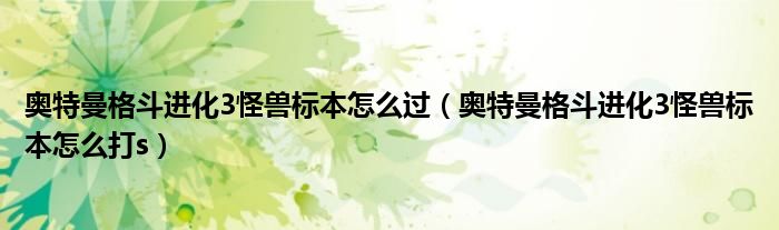 奥特曼格斗进化3怪兽标本怎么过(奥特曼格斗进化3怪兽标本怎么打s)