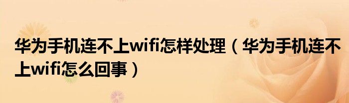 华为手机连不上wifi怎样处理(华为手机连不上wifi怎么回事)