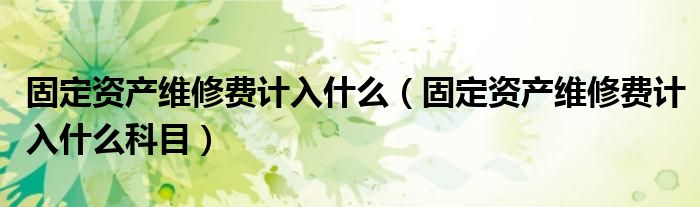 固定资产维修费计入什么(固定资产维修费计入什么科目)