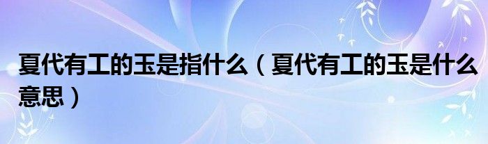 夏代有工的玉是指什么(夏代有工的玉是什么意思)