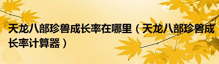 天龙八部珍兽成长率在哪里（天龙八部珍兽成长率计算器）