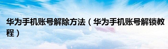 华为手机账号解除方法(华为手机账号解锁教程)
