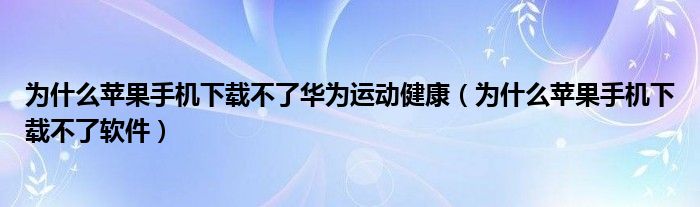 为什么苹果手机下载不了华为运动健康(为什么苹果手机下载不了软件)