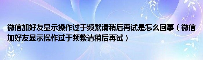 微信加好友显示操作过于频繁请稍后再试是怎么回事(微信加好友显示操作过于频繁请稍后再试)