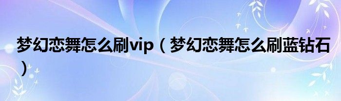 梦幻恋舞怎么刷vip(梦幻恋舞怎么刷蓝钻石)