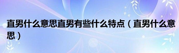 直男什么意思直男有些什么特点(直男什么意思)