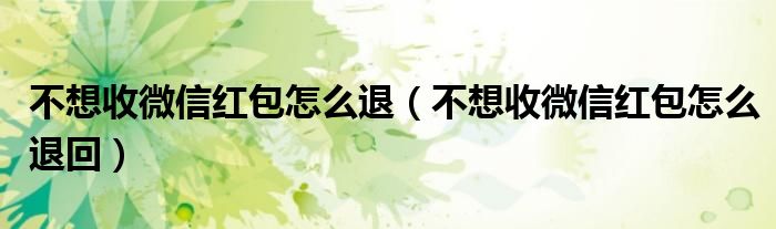 不想收微信红包怎么退(不想收微信红包怎么退回)