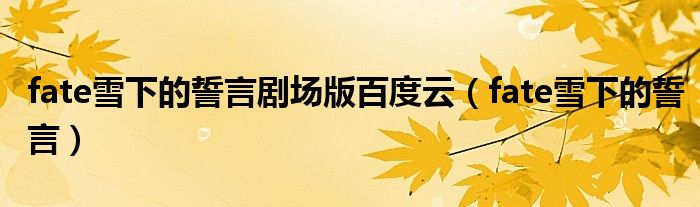 fate雪下的誓言剧场版百度云(fate雪下的誓言)
