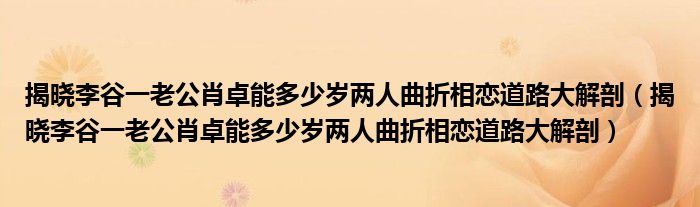 揭晓李谷一老公肖卓能多少岁两人曲折相恋道路大解剖(揭晓李谷一老公肖卓能多少岁两人曲折相恋道路大解剖)