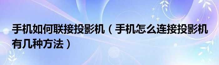 手机如何联接投影机(手机怎么连接投影机 有几种方法)