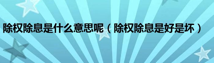 除权除息是什么意思呢(除权除息是好是坏)