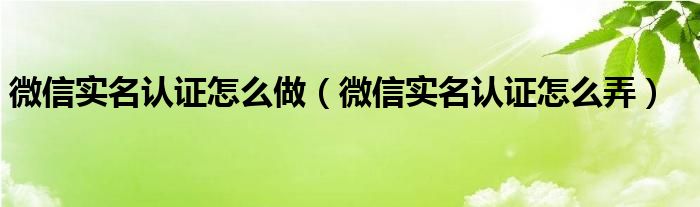 微信实名认证怎么做(微信实名认证怎么弄)