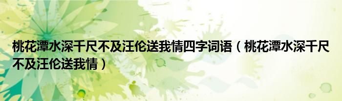 桃花潭水深千尺不及汪伦送我情四字词语（桃花潭水深千尺不及汪伦送我情）