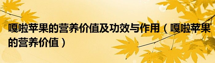 嘎啦苹果的营养价值及功效与作用（嘎啦苹果的营养价值）