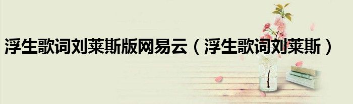 浮生歌词刘莱斯版网易云(浮生歌词刘莱斯)