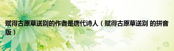 赋得古原草送别的作者是唐代诗人(赋得古原草送别 的拼音版)