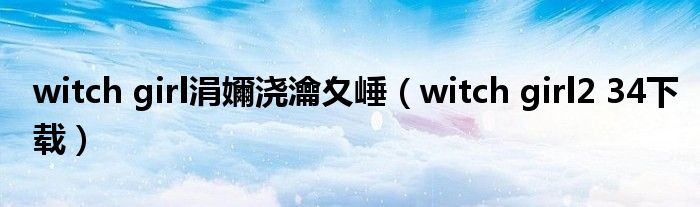 witch girl涓嬭浇瀹夊崜(witch girl2 34下载)