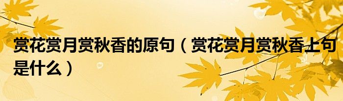 赏花赏月赏秋香的原句(赏花赏月赏秋香上句是什么)