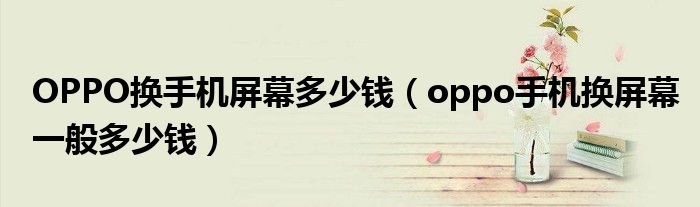 OPPO换手机屏幕多少钱(oppo手机换屏幕一般多少钱)