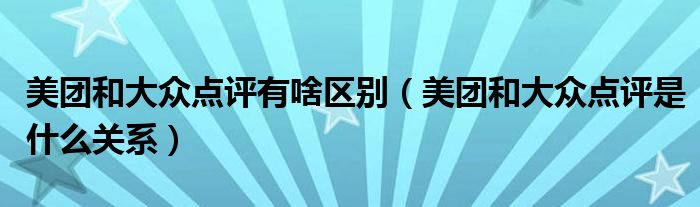 美团和大众点评有啥区别(美团和大众点评是什么关系)