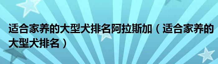 适合家养的大型犬排名阿拉斯加(适合家养的大型犬排名)