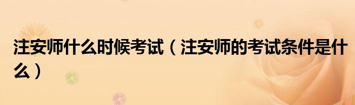 注安师什么时候考试(注安师的考试条件是什么)