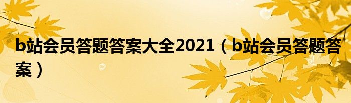 b站会员答题答案大全2021(b站会员答题答案)