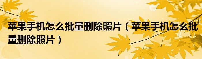 苹果手机怎么批量删除照片(苹果手机怎么批量删除照片)