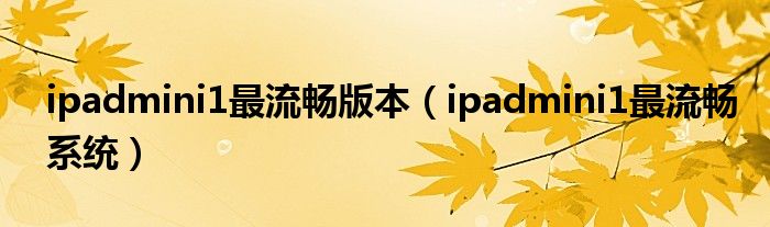 ipadmini1最流畅版本(ipadmini1最流畅系统)