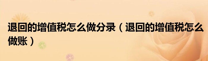 退回的增值税怎么做分录(退回的增值税怎么做账)