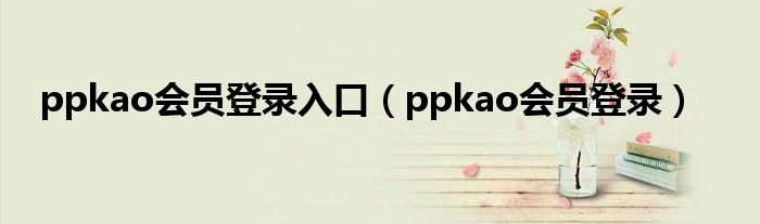 ppkao会员登录入口(ppkao会员登录)