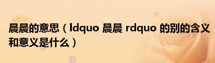 晨晨的意思(ldquo 晨晨 rdquo 的别的含义和意义是什么)