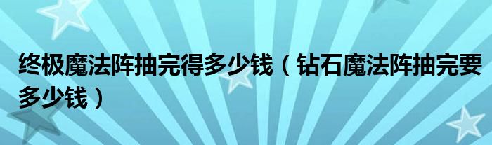 终极魔法阵抽完得多少钱(钻石魔法阵抽完要多少钱)