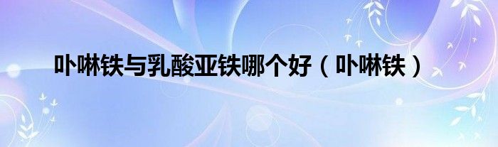 卟啉铁与乳酸亚铁哪个好(卟啉铁)